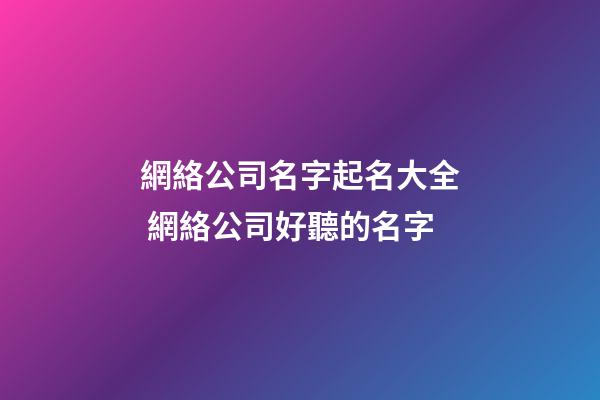 網絡公司名字起名大全 網絡公司好聽的名字-第1張-公司起名-玄機派